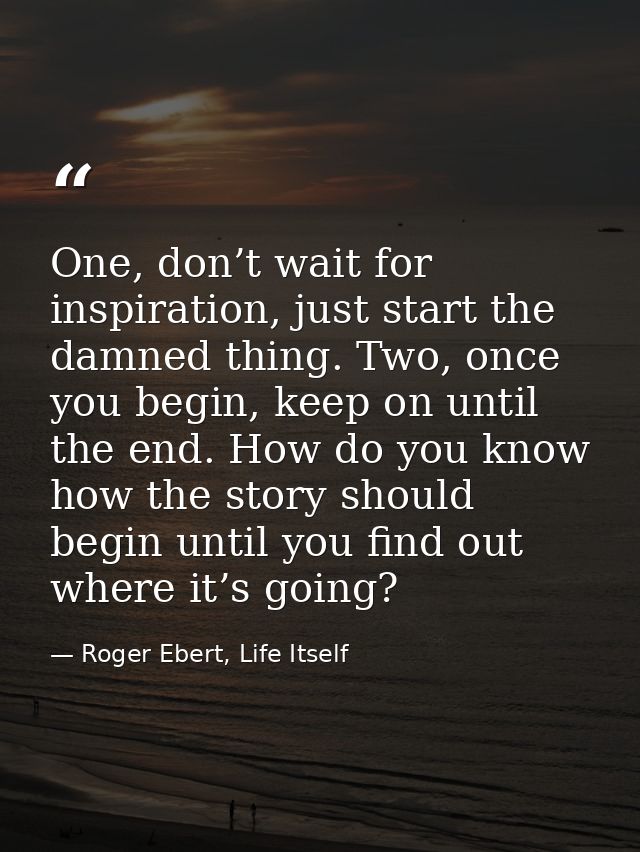 One, don’t wait for inspiration, just start the damned thing. Two, once you begin, keep on until the end. How do you kno — Roger Ebert, Life Itself