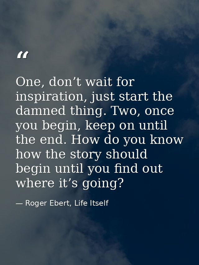 One, don’t wait for inspiration, just start the damned thing. Two, once you begin, keep on until the end. How do you kno — Roger Ebert, Life Itself