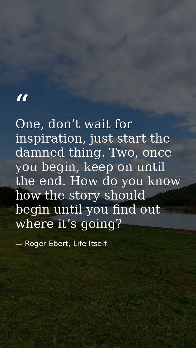 One, don’t wait for inspiration, just start the damned thing. Two, once you begin, keep on until the end. How do you kno — Roger Ebert, Life Itself