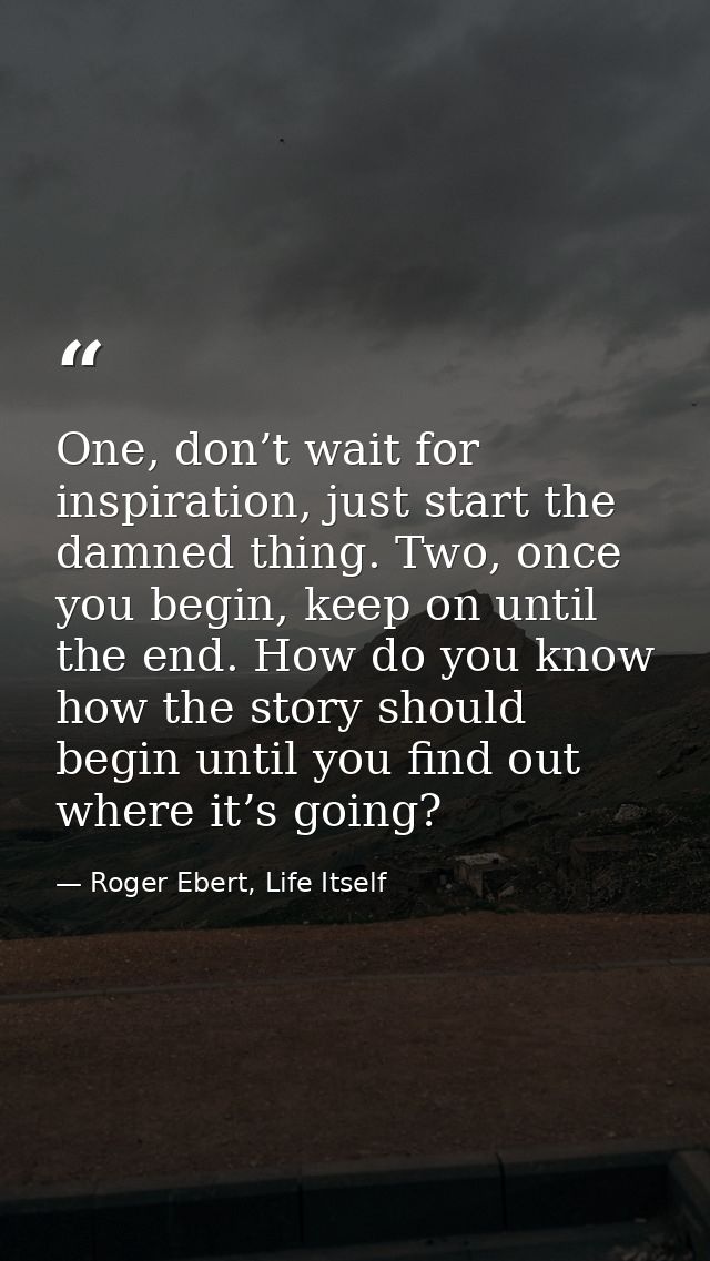 One, don’t wait for inspiration, just start the damned thing. Two, once you begin, keep on until the end. How do you kno — Roger Ebert, Life Itself