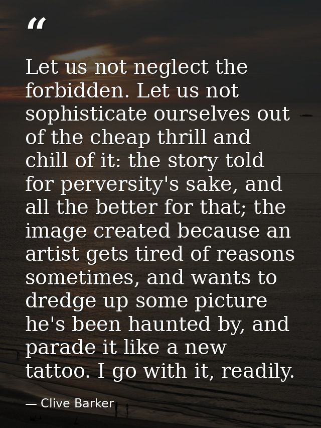 Let us not neglect the forbidden. Let us not sophisticate ourselves out of the cheap thrill and chill of it: the story t — Clive Barker