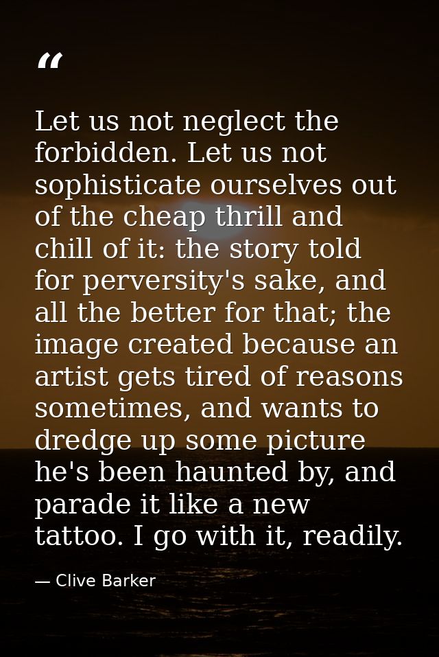 Let us not neglect the forbidden. Let us not sophisticate ourselves out of the cheap thrill and chill of it: the story t — Clive Barker