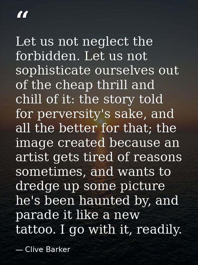 Let us not neglect the forbidden. Let us not sophisticate ourselves out of the cheap thrill and chill of it: the story t — Clive Barker