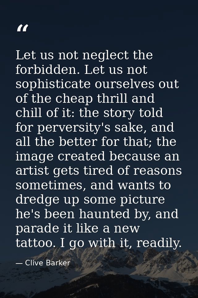 Let us not neglect the forbidden. Let us not sophisticate ourselves out of the cheap thrill and chill of it: the story t — Clive Barker