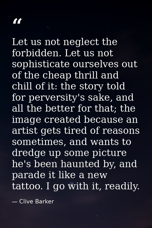 Let us not neglect the forbidden. Let us not sophisticate ourselves out of the cheap thrill and chill of it: the story t — Clive Barker