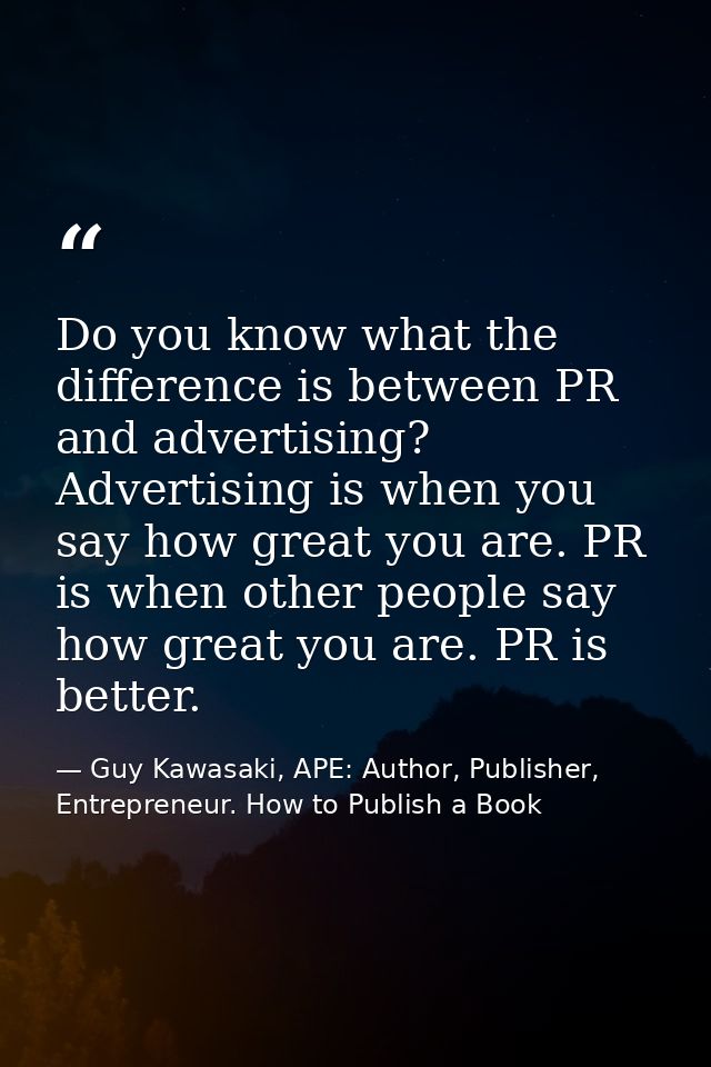 Do you know what the difference is between PR and advertising? Advertising is when you say how great you are. PR is when — Guy Kawasaki, APE: Author, Publisher, Entrepreneur. How to Publish a Book