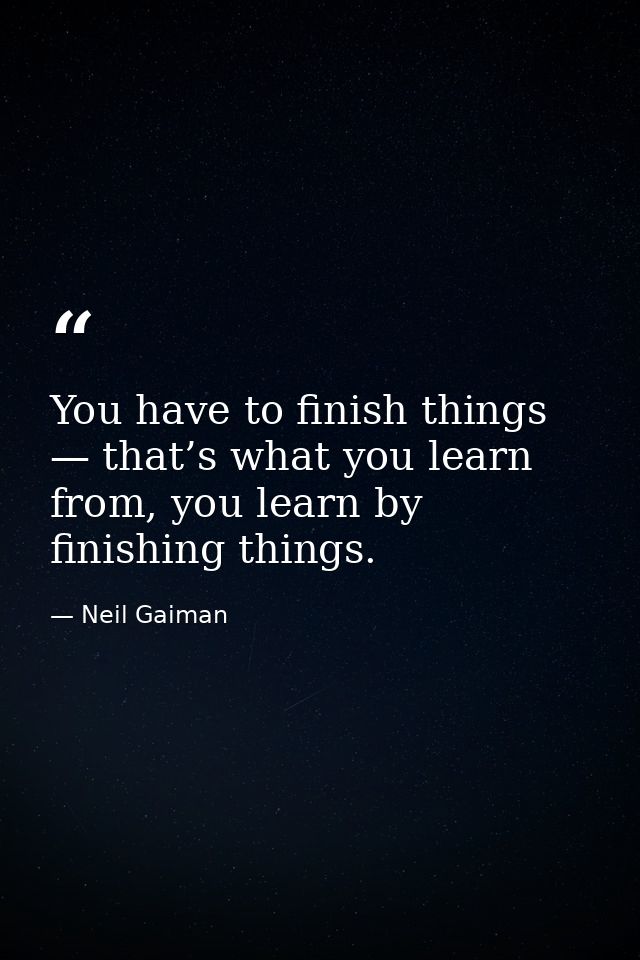 You have to finish things — that’s what you learn from, you learn by finishing things. — Neil Gaiman