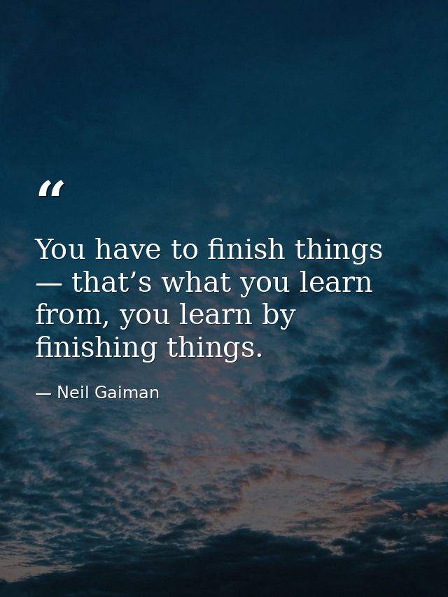 You have to finish things — that’s what you learn from, you learn by finishing things. — Neil Gaiman