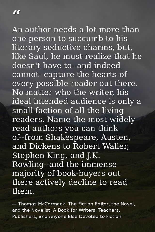 An author needs a lot more than one person to succumb to his literary seductive charms, but, like Saul, he must realize  — Thomas McCormack, The Fiction Editor, the Novel, and the Novelist: A Book for Writers, Teachers, Publishers, and Anyone Else Devoted to Fiction