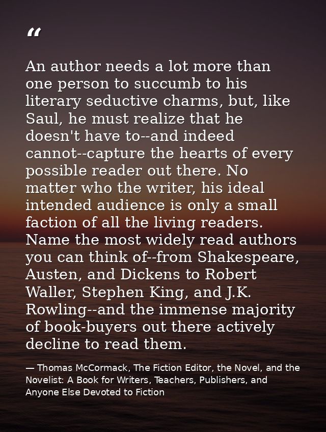 An author needs a lot more than one person to succumb to his literary seductive charms, but, like Saul, he must realize  — Thomas McCormack, The Fiction Editor, the Novel, and the Novelist: A Book for Writers, Teachers, Publishers, and Anyone Else Devoted to Fiction
