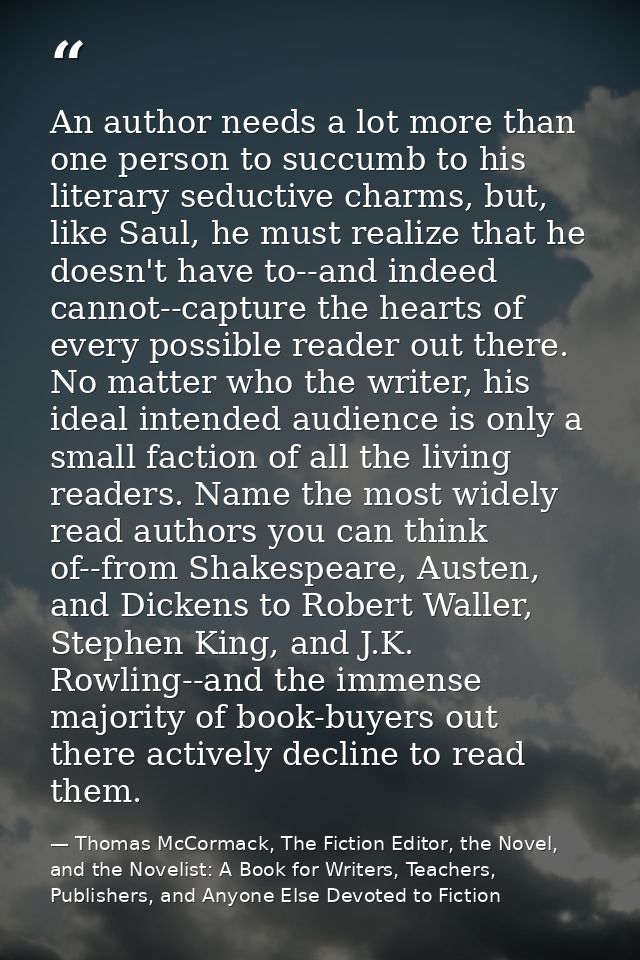 An author needs a lot more than one person to succumb to his literary seductive charms, but, like Saul, he must realize  — Thomas McCormack, The Fiction Editor, the Novel, and the Novelist: A Book for Writers, Teachers, Publishers, and Anyone Else Devoted to Fiction