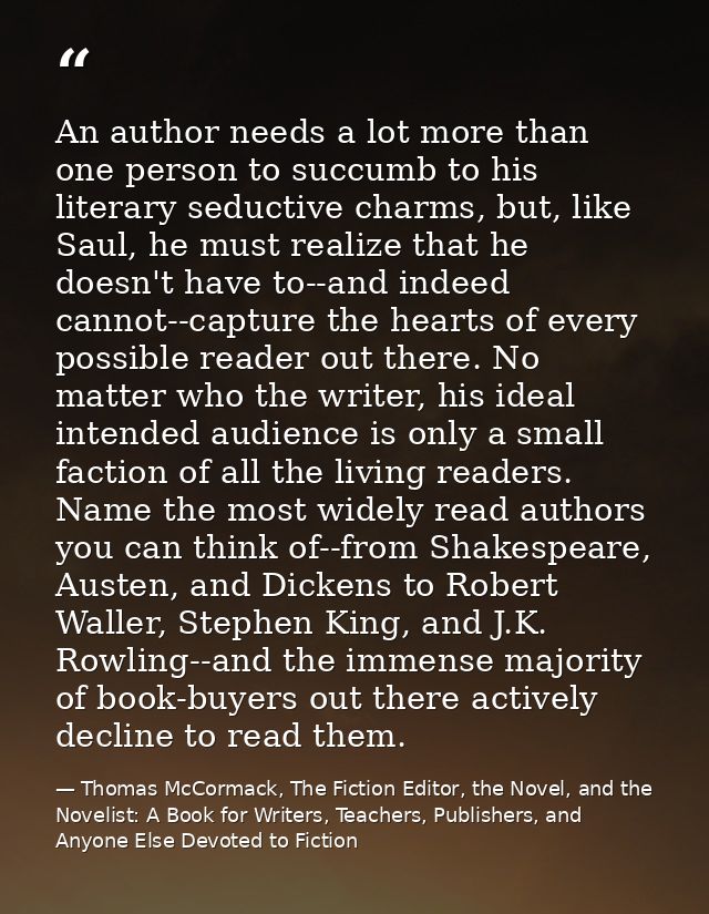 An author needs a lot more than one person to succumb to his literary seductive charms, but, like Saul, he must realize  — Thomas McCormack, The Fiction Editor, the Novel, and the Novelist: A Book for Writers, Teachers, Publishers, and Anyone Else Devoted to Fiction