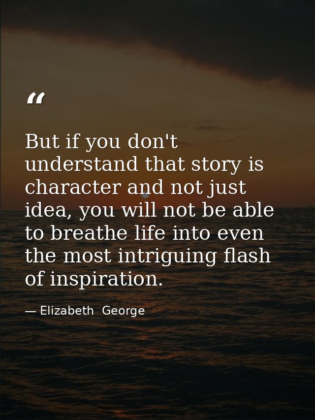 But if you don't understand that story is character and not just idea, you will not be able to breathe life into even th — Elizabeth  George