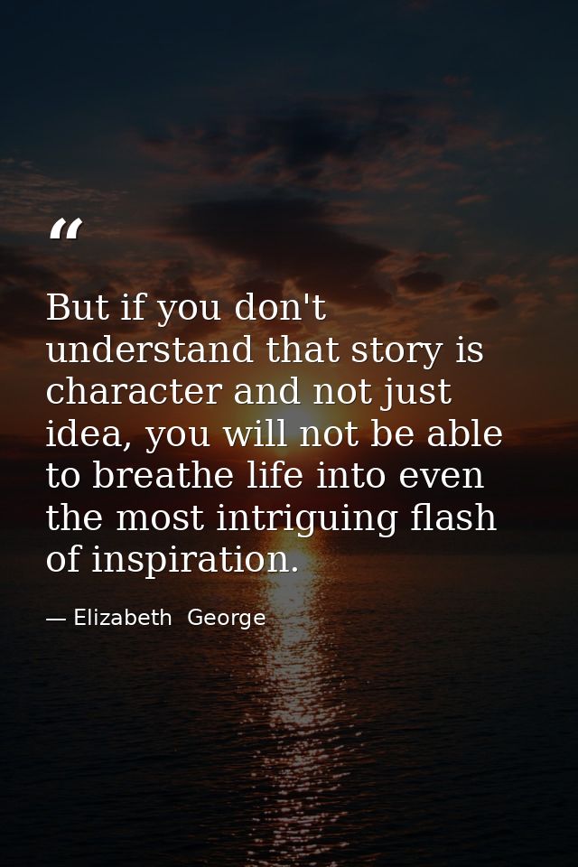 But if you don't understand that story is character and not just idea, you will not be able to breathe life into even th — Elizabeth  George