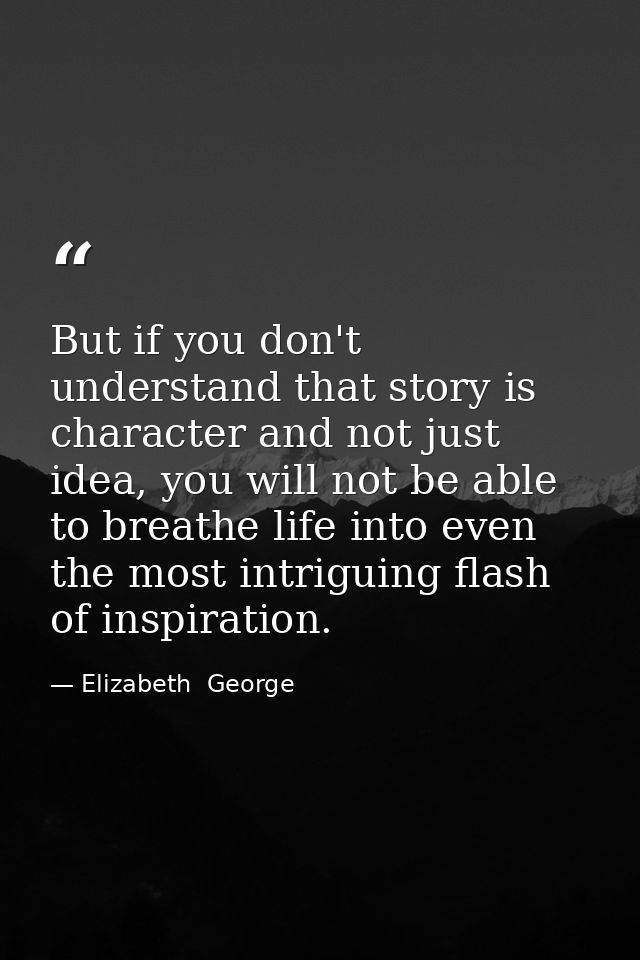 But if you don't understand that story is character and not just idea, you will not be able to breathe life into even th — Elizabeth  George