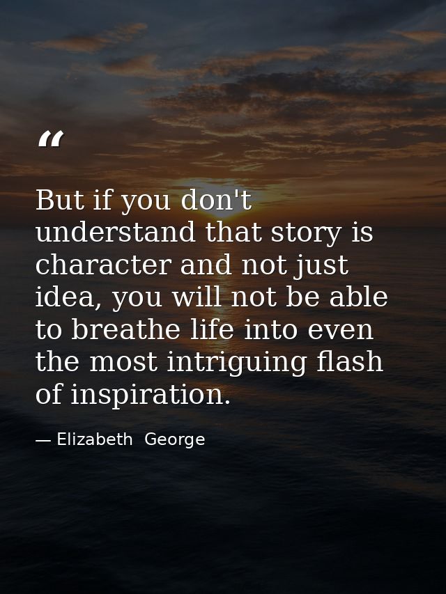 But if you don't understand that story is character and not just idea, you will not be able to breathe life into even th — Elizabeth  George