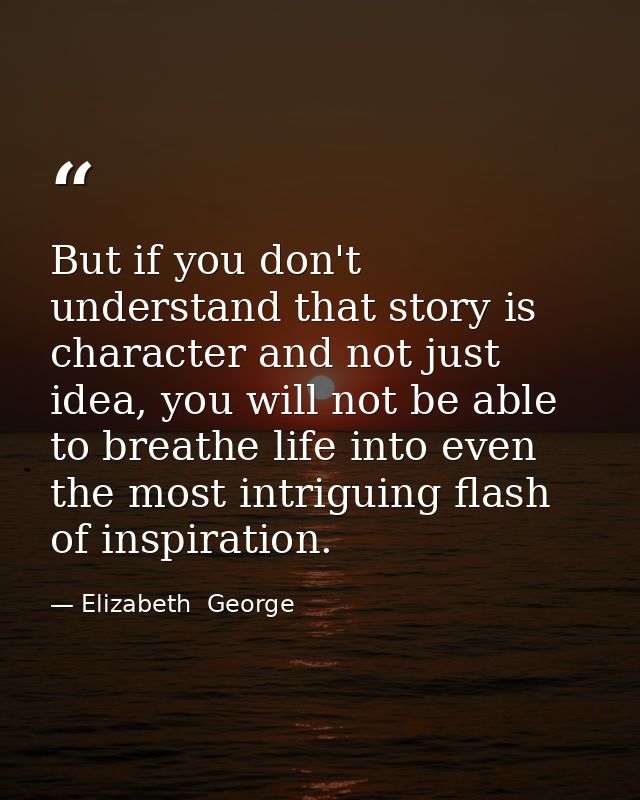 But if you don't understand that story is character and not just idea, you will not be able to breathe life into even th — Elizabeth  George