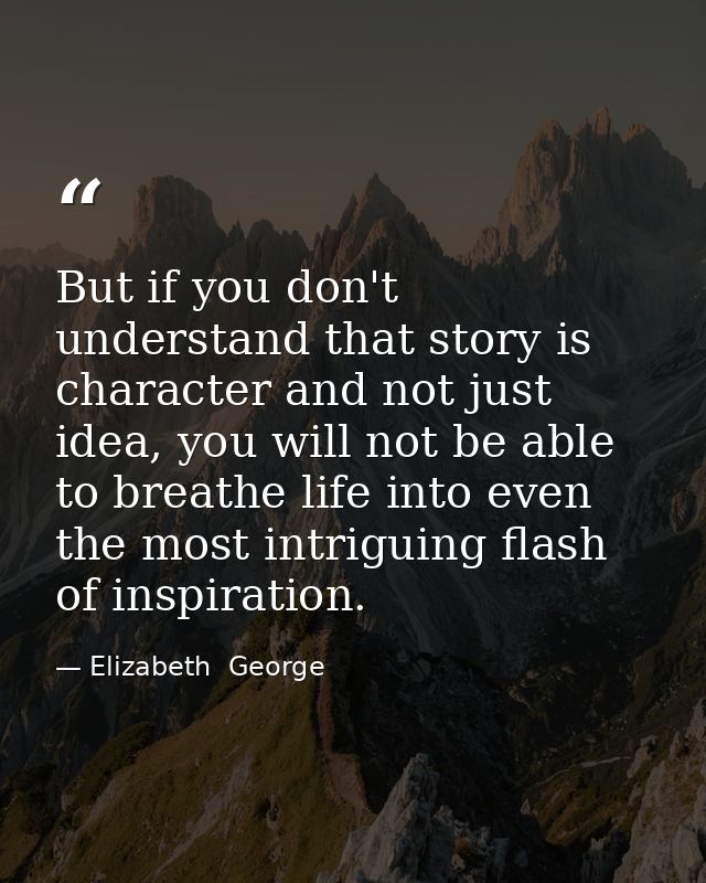 But if you don't understand that story is character and not just idea, you will not be able to breathe life into even th — Elizabeth  George