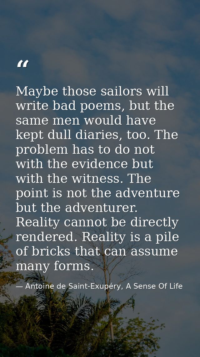 Maybe those sailors will write bad poems, but the same men would have kept dull diaries, too. The problem has to do not  — Antoine de Saint-Exupéry, A Sense Of Life