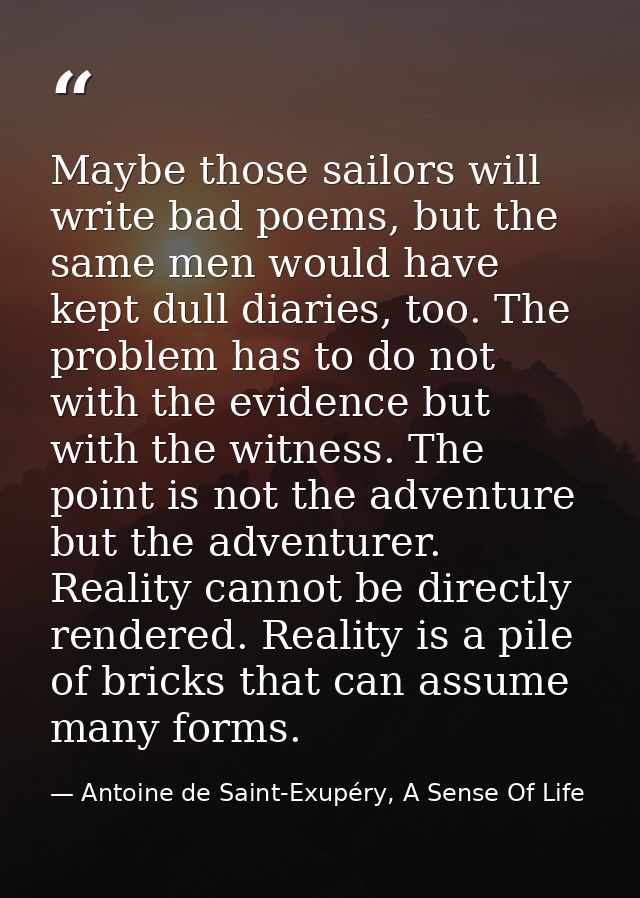 Maybe those sailors will write bad poems, but the same men would have kept dull diaries, too. The problem has to do not  — Antoine de Saint-Exupéry, A Sense Of Life