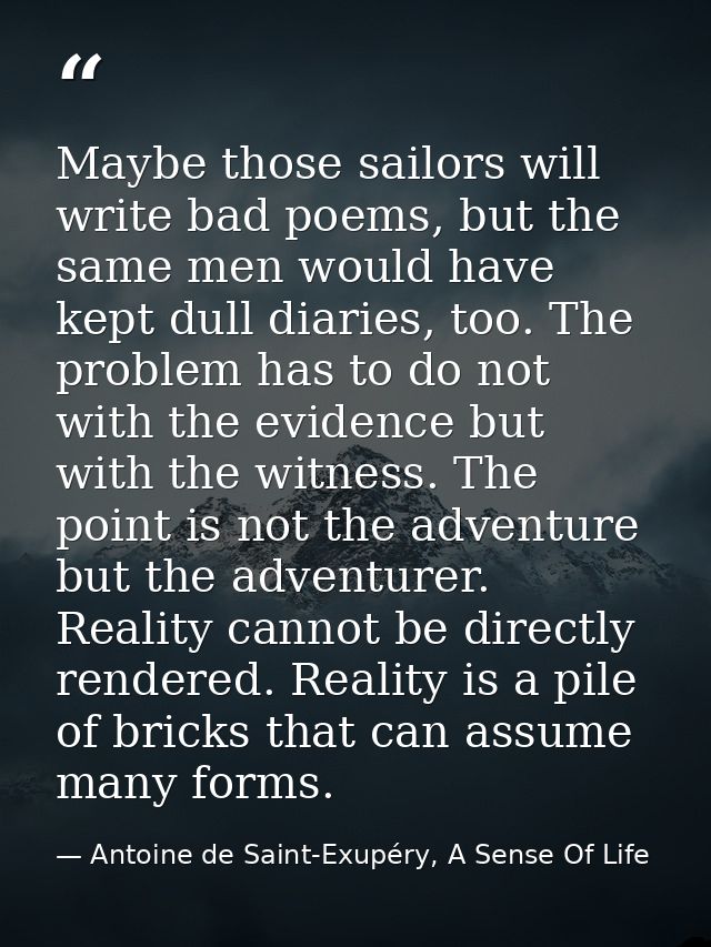 Maybe those sailors will write bad poems, but the same men would have kept dull diaries, too. The problem has to do not  — Antoine de Saint-Exupéry, A Sense Of Life