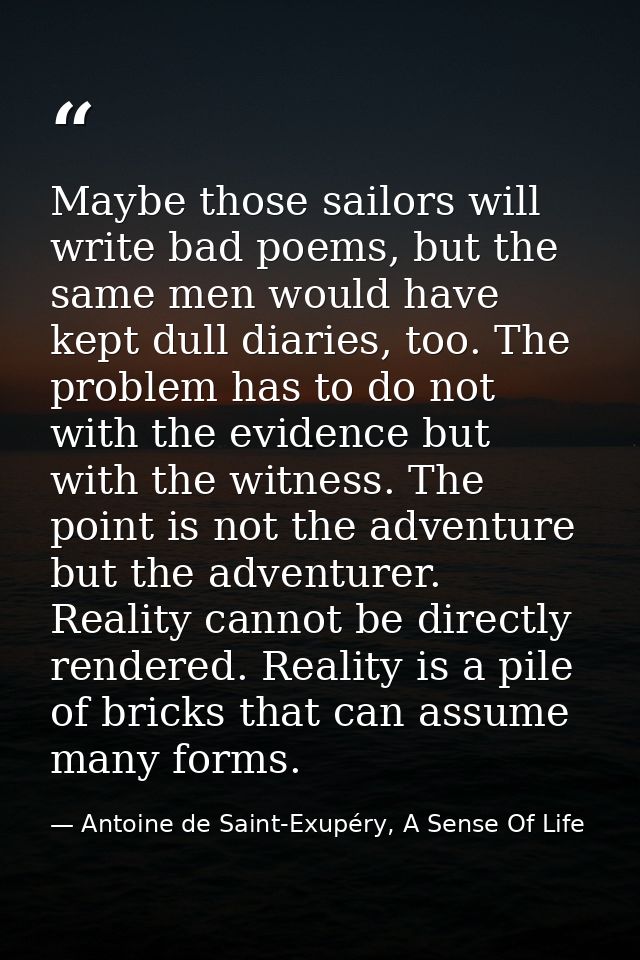 Maybe those sailors will write bad poems, but the same men would have kept dull diaries, too. The problem has to do not  — Antoine de Saint-Exupéry, A Sense Of Life