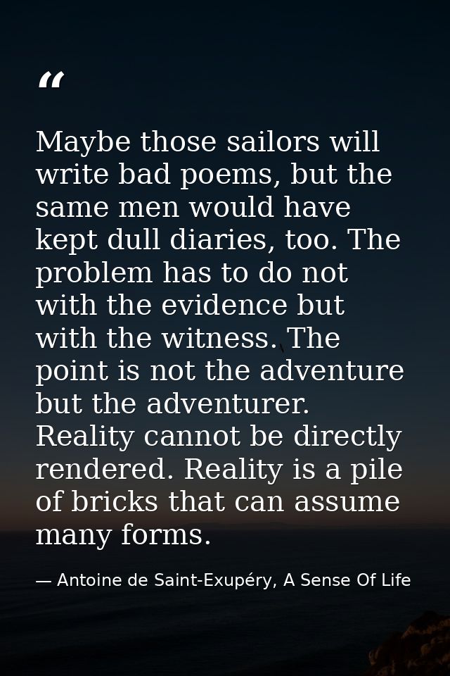 Maybe those sailors will write bad poems, but the same men would have kept dull diaries, too. The problem has to do not  — Antoine de Saint-Exupéry, A Sense Of Life