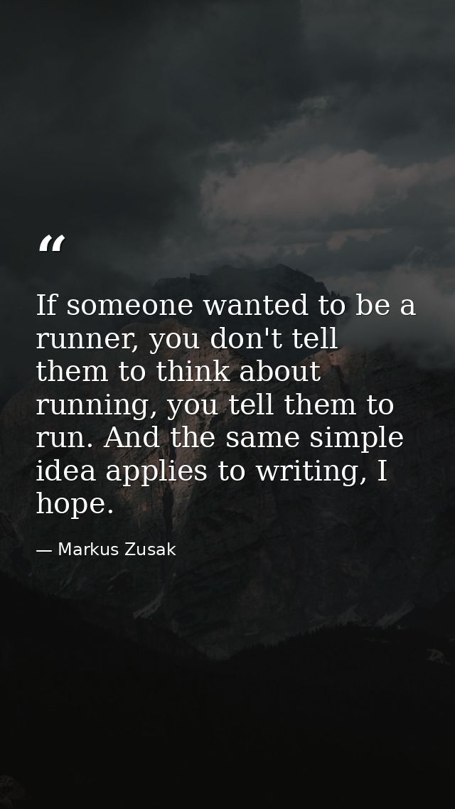 If someone wanted to be a runner, you don't tell them to think about running, you tell them to run. And the same simple  — Markus Zusak