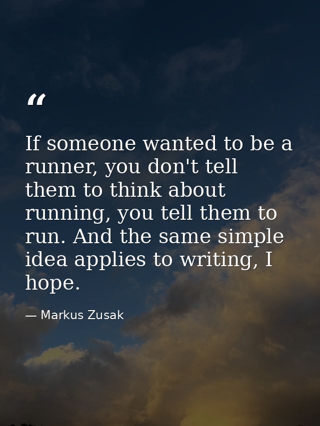 If someone wanted to be a runner, you don't tell them to think about running, you tell them to run. And the same simple  — Markus Zusak