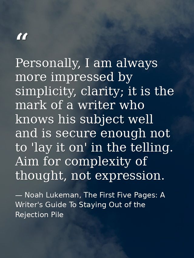 Personally, I am always more impressed by simplicity, clarity; it is the mark of a writer who knows his subject well and — Noah Lukeman, The First Five Pages: A Writer's Guide To Staying Out of the Rejection Pile