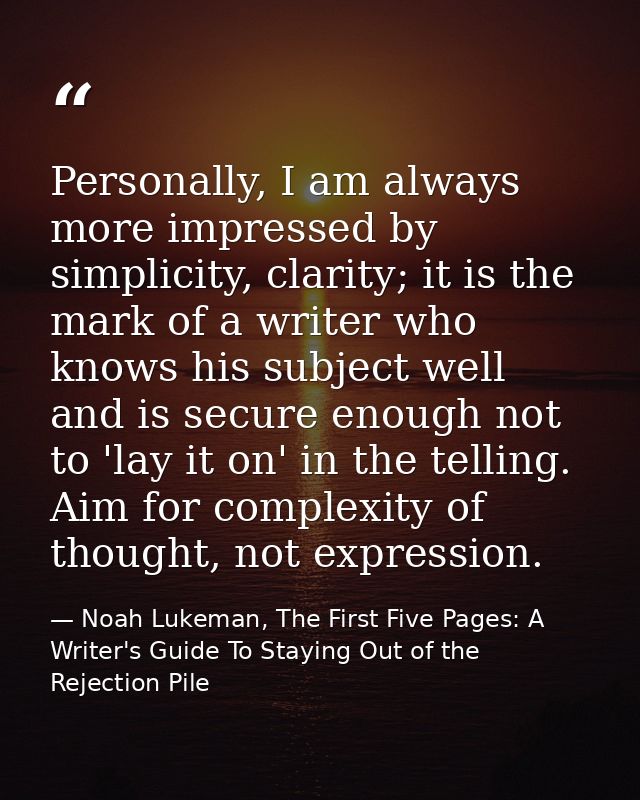 Personally, I am always more impressed by simplicity, clarity; it is the mark of a writer who knows his subject well and — Noah Lukeman, The First Five Pages: A Writer's Guide To Staying Out of the Rejection Pile