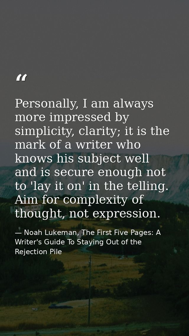 Personally, I am always more impressed by simplicity, clarity; it is the mark of a writer who knows his subject well and — Noah Lukeman, The First Five Pages: A Writer's Guide To Staying Out of the Rejection Pile