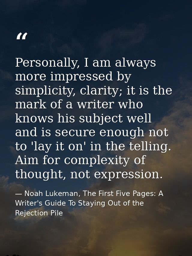 Personally, I am always more impressed by simplicity, clarity; it is the mark of a writer who knows his subject well and — Noah Lukeman, The First Five Pages: A Writer's Guide To Staying Out of the Rejection Pile