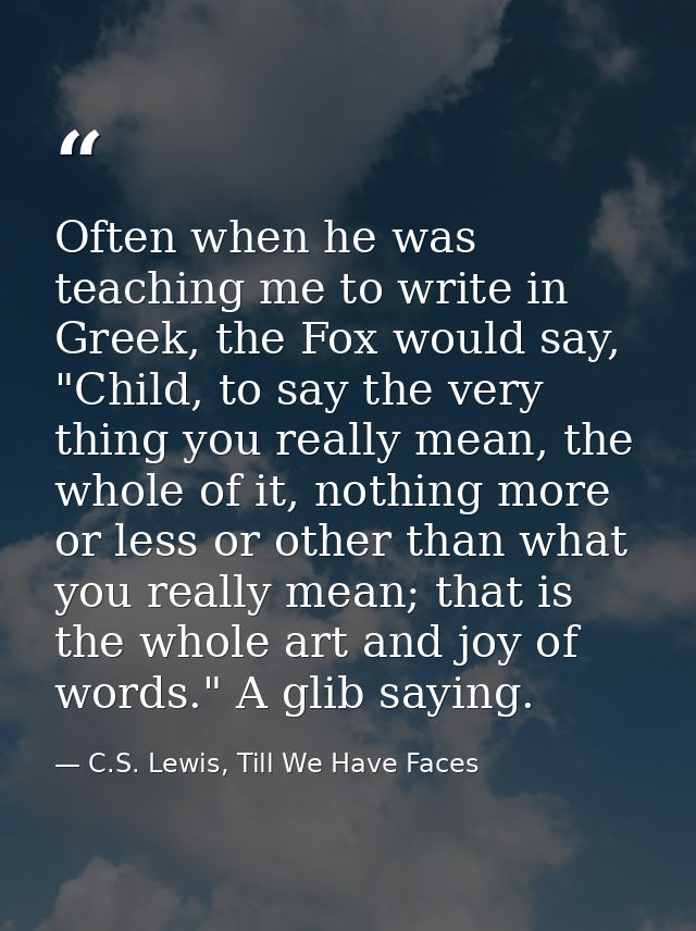 Often when he was teaching me to write in Greek, the Fox would say, "Child, to say the very thing you really mean, the w — C.S. Lewis, Till We Have Faces