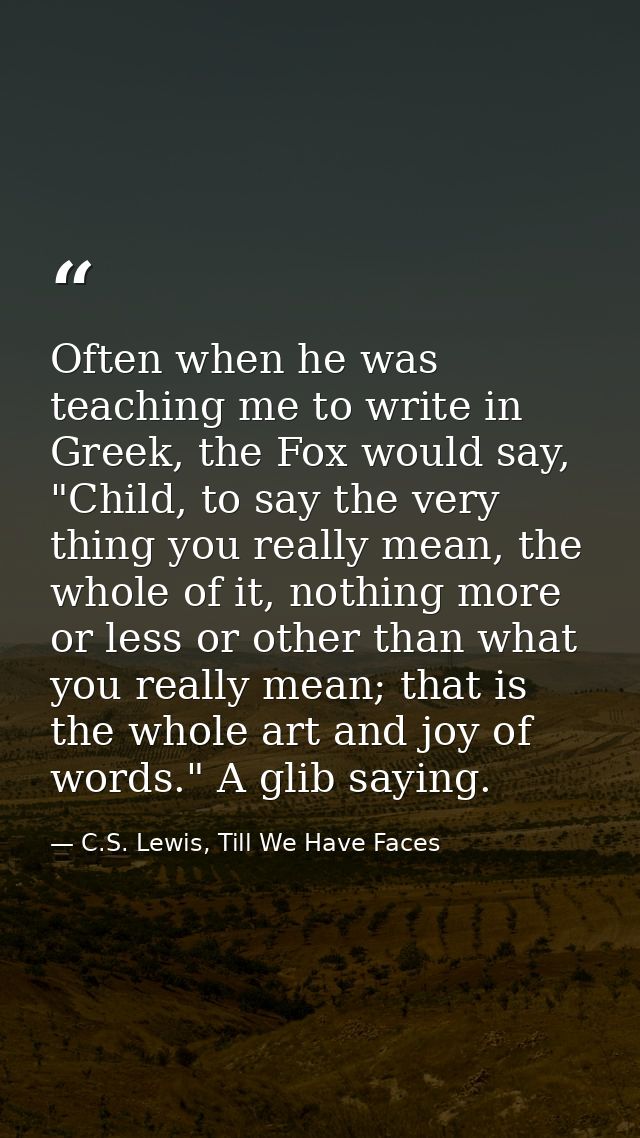 Often when he was teaching me to write in Greek, the Fox would say, "Child, to say the very thing you really mean, the w — C.S. Lewis, Till We Have Faces