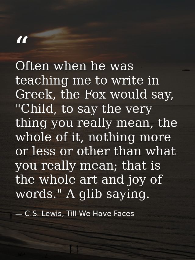 Often when he was teaching me to write in Greek, the Fox would say, "Child, to say the very thing you really mean, the w — C.S. Lewis, Till We Have Faces