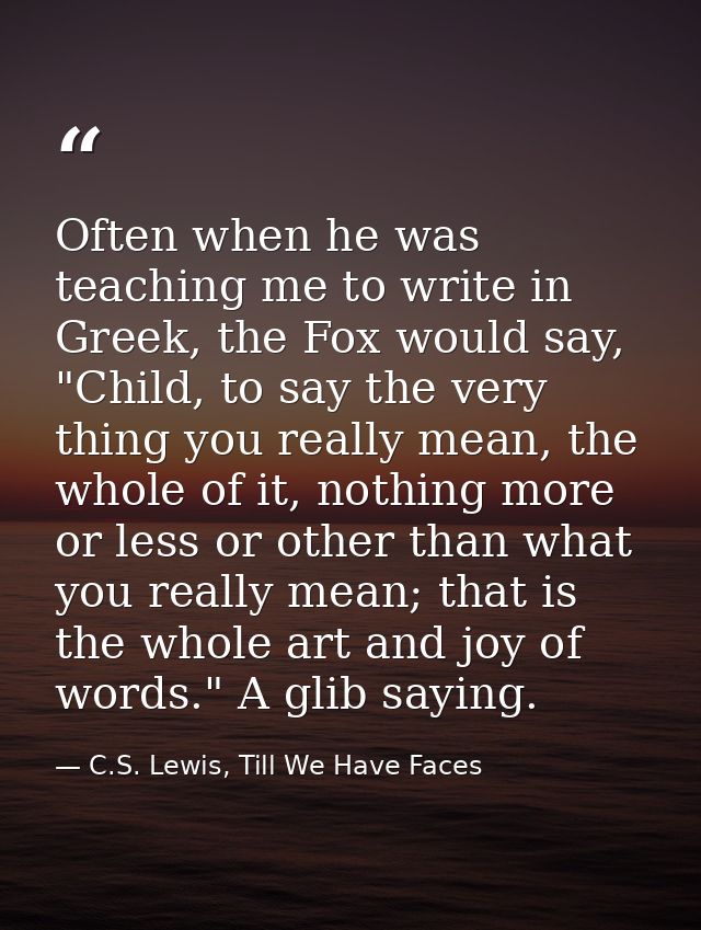 Often when he was teaching me to write in Greek, the Fox would say, "Child, to say the very thing you really mean, the w — C.S. Lewis, Till We Have Faces
