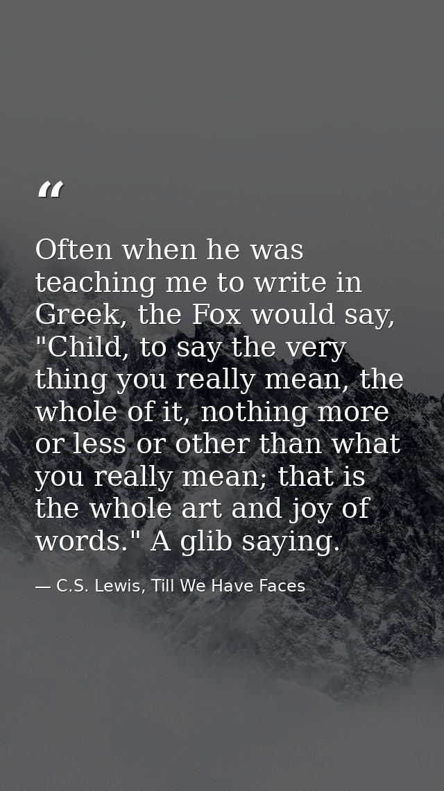 Often when he was teaching me to write in Greek, the Fox would say, "Child, to say the very thing you really mean, the w — C.S. Lewis, Till We Have Faces