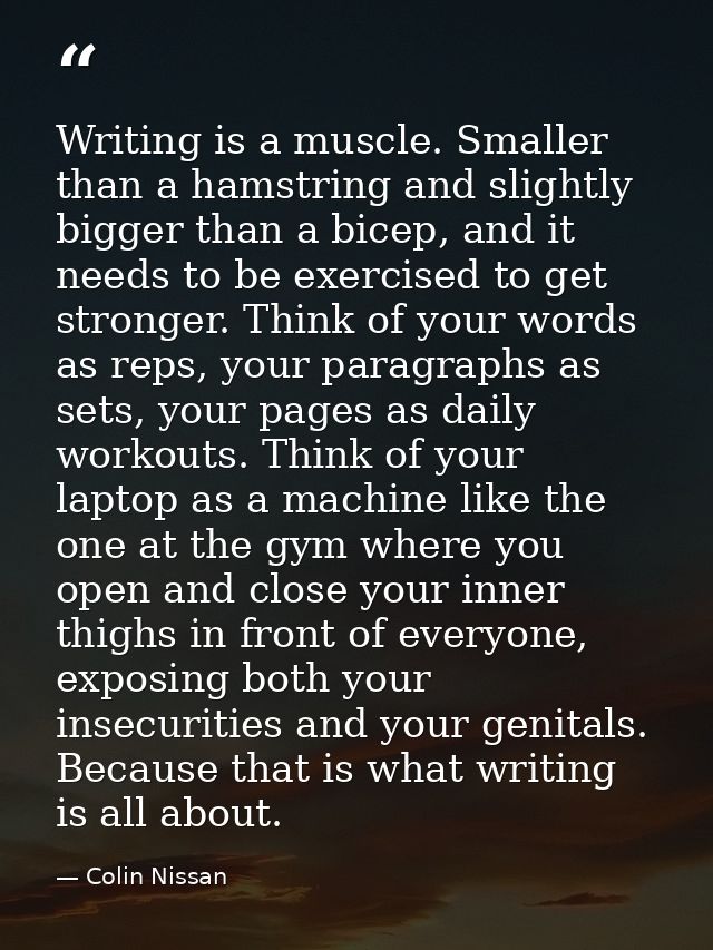 Writing is a muscle. Smaller than a hamstring and slightly bigger than a bicep, and it needs to be exercised to get stro — Colin Nissan