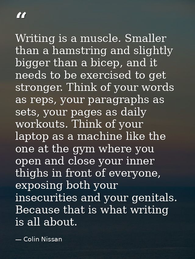 Writing is a muscle. Smaller than a hamstring and slightly bigger than a bicep, and it needs to be exercised to get stro — Colin Nissan