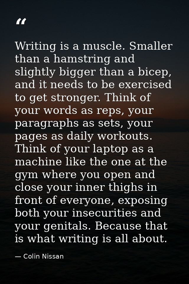 Writing is a muscle. Smaller than a hamstring and slightly bigger than a bicep, and it needs to be exercised to get stro — Colin Nissan