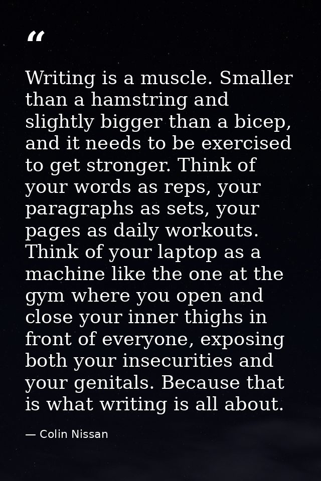 Writing is a muscle. Smaller than a hamstring and slightly bigger than a bicep, and it needs to be exercised to get stro — Colin Nissan