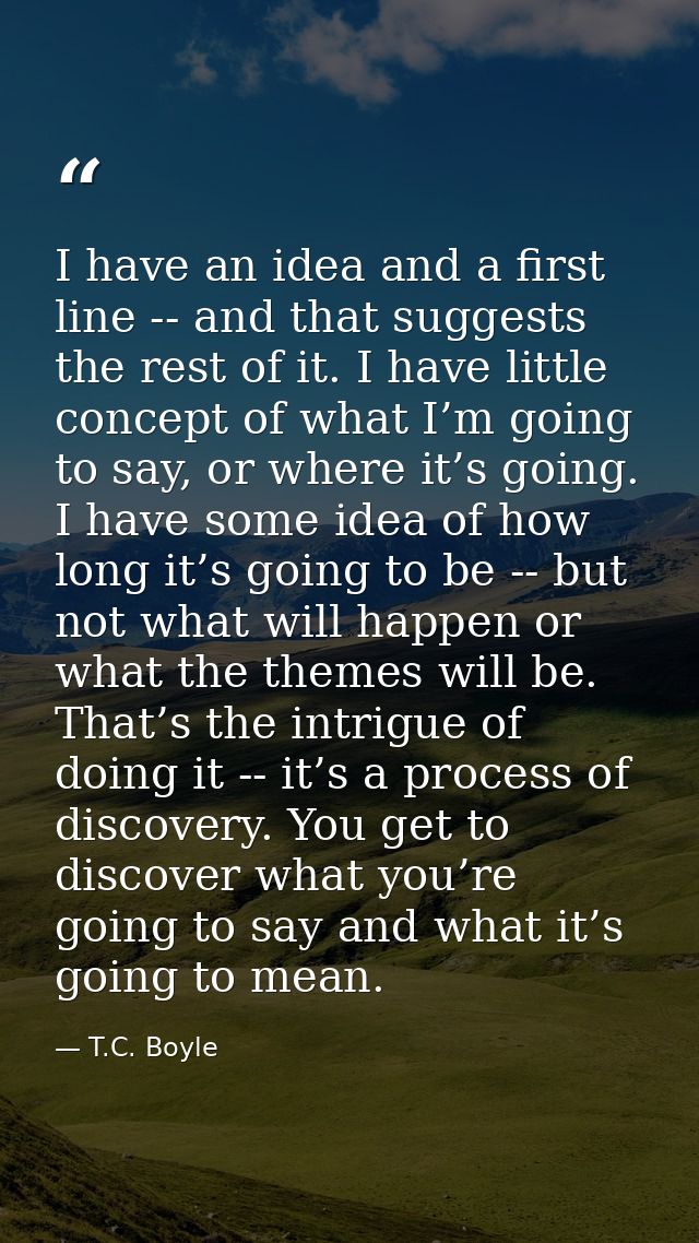 I have an idea and a first line -- and that suggests the rest of it. I have little concept of what I’m going to say, or  — T.C. Boyle