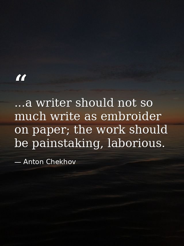 ...a writer should not so much write as embroider on paper; the work should be painstaking, laborious. — Anton Chekhov