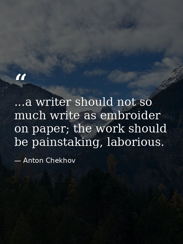 ...a writer should not so much write as embroider on paper; the work should be painstaking, laborious. — Anton Chekhov
