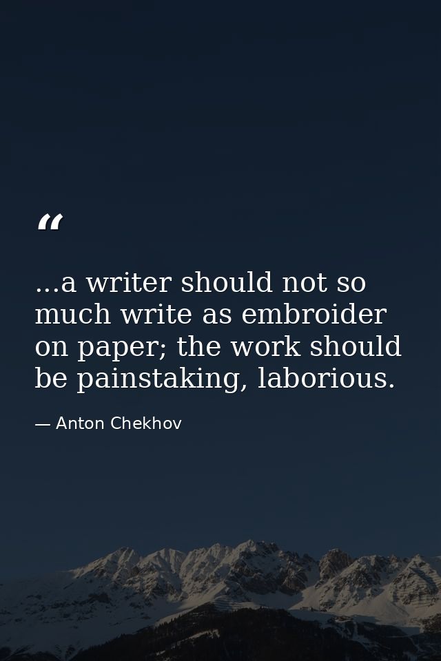 ...a writer should not so much write as embroider on paper; the work should be painstaking, laborious. — Anton Chekhov