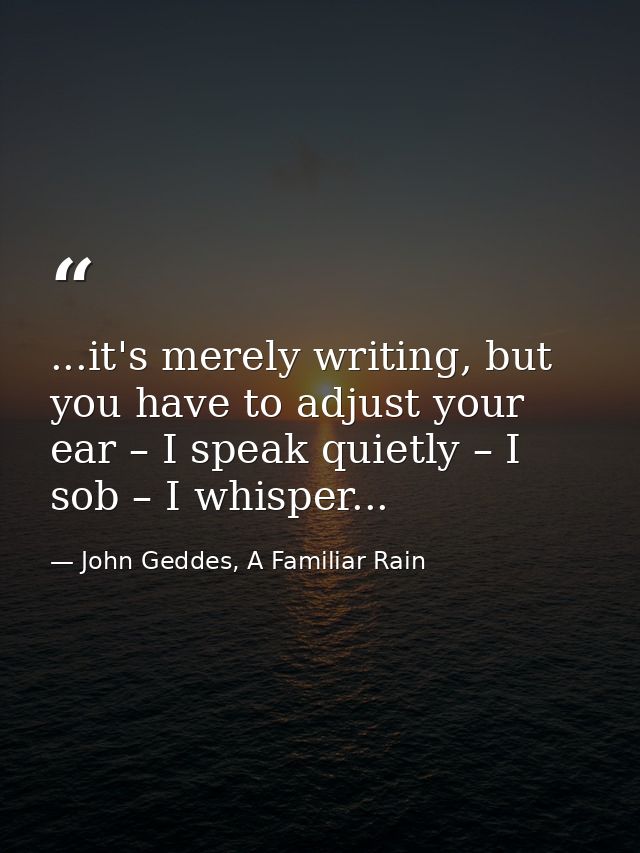 ...it's merely writing, but you have to adjust your ear – I speak quietly – I sob – I whisper... — John Geddes, A Familiar Rain