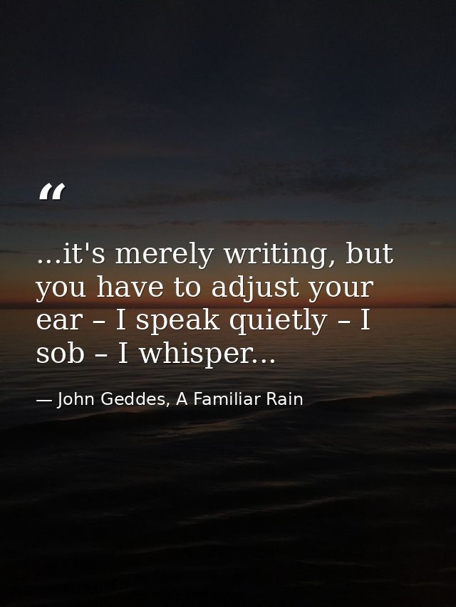 ...it's merely writing, but you have to adjust your ear – I speak quietly – I sob – I whisper... — John Geddes, A Familiar Rain