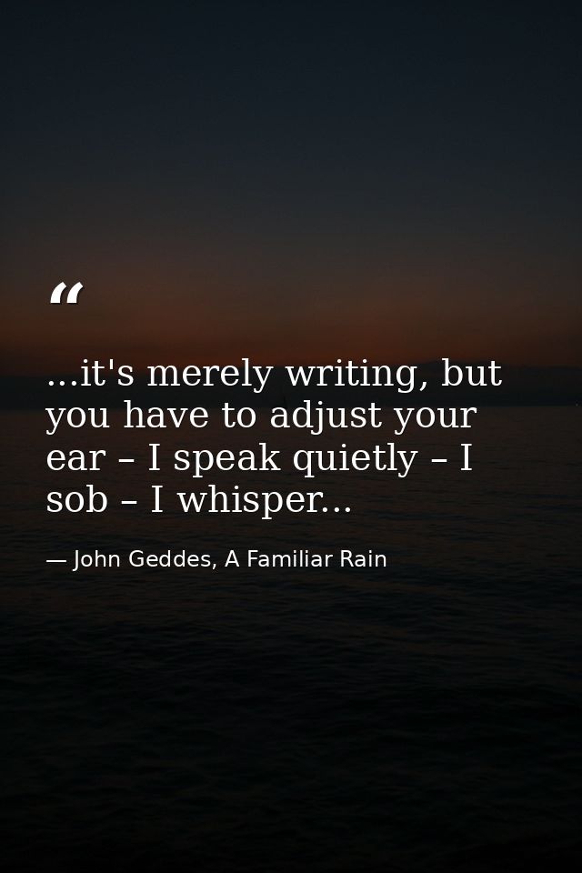 ...it's merely writing, but you have to adjust your ear – I speak quietly – I sob – I whisper... — John Geddes, A Familiar Rain