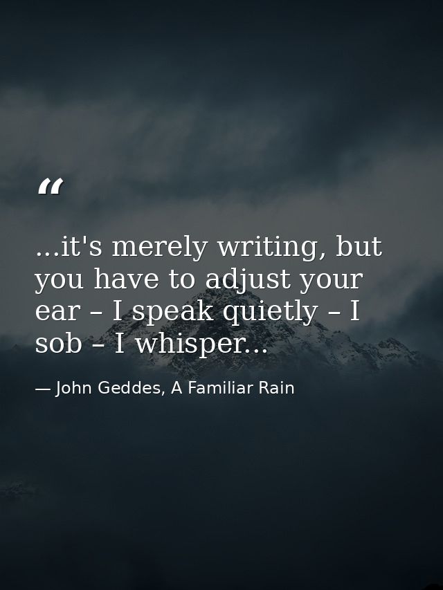 ...it's merely writing, but you have to adjust your ear – I speak quietly – I sob – I whisper... — John Geddes, A Familiar Rain